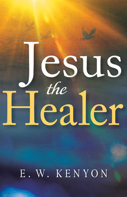 Jesus the Healer by E. W. Kenyon