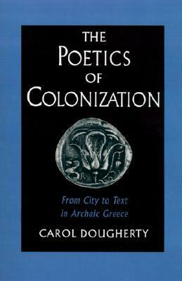 The Poetics of Colonization: From City to Text in Archaic Greece by Carol Dougherty