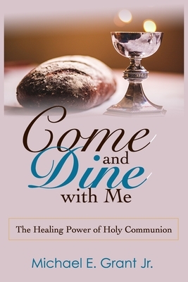 Come and Dine with Me: The Healing Power of Holy Communion by Michael E. Grant