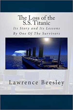 The Loss of the S.S. Titanic: Its Story and Its Lessons By One Of The Survivors by Lawrence Beesley