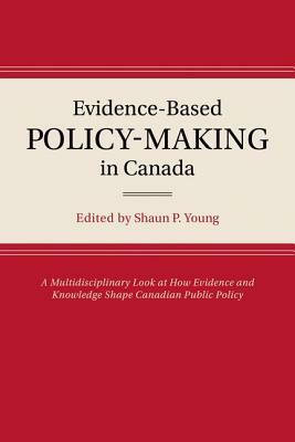 Evidence-Based Policy-Making in Canada: A Multidisciplinary Look at How Evidence and Knowledge Shape Canadian Public Policy by Shaun P. Young