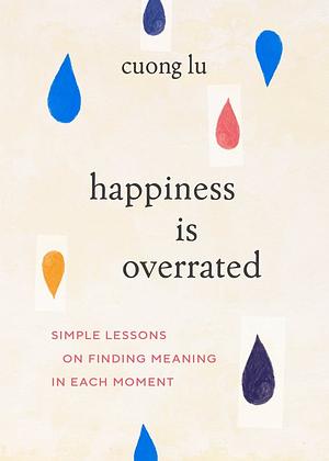 Happiness Is Overrated: Simple Lessons on Finding Meaning in Each Moment by Cuong Lu
