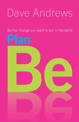 Plan Be: Be the Change you want to see in the World by Dave Andrews