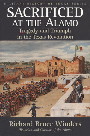 Sacrificed at the Alamo: Tragedy and Triumph in the Texas Revolution by Richard Bruce Winders