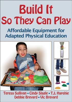 Build It So They Can Play: Affordable Equipment for Adapted Physical Education by Cindy Slagle, Teresa Sullivan, T. J. Hapshie