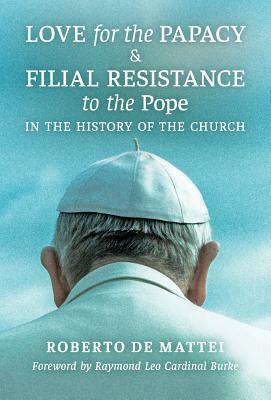 Love for the Papacy and Filial Resistance to the Pope in the History of the Church by Roberto De Mattei