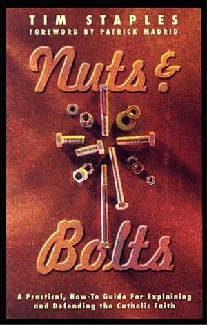 Nuts & Bolts: A Practical, How-To Guide for Explaining and Defending the Catholic Faith by Tim Staples, Patrick Madrid