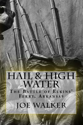 Hail & High Water: The Battle of Elkins' Ferry, Arkansas by Joe Walker