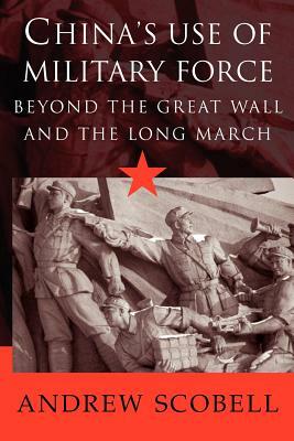 China's Use of Military Force: Beyond the Great Wall and the Long March by Andrew Scobell