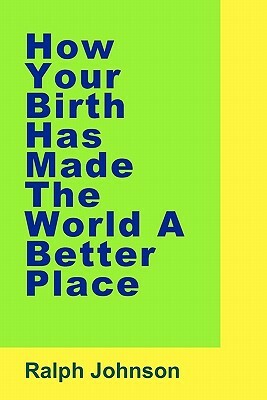 How Your Birth Has Made The World A Better Place by Ralph Johnson