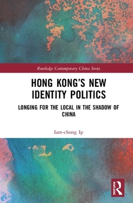 Hong Kong's New Identity Politics: Longing for the Local in the Shadow of China by Iam-Chong Ip