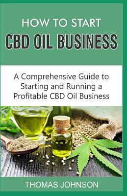 How to Start CBD Oil Business: A Comprehensive Guide to Starting and Running a Profitable CBD Oil Business by Thomas Johnson