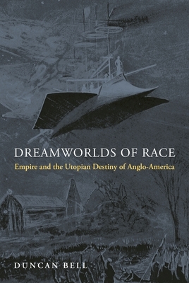 Dreamworlds of Race: Empire and the Utopian Destiny of Anglo-America by Duncan Bell