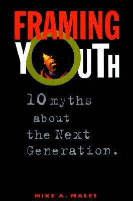 Framing Youth: 10 Myths About the Next Generation by Mike A. Males