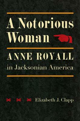 A Notorious Woman: Anne Royall in Jacksonian America by Elizabeth J. Clapp