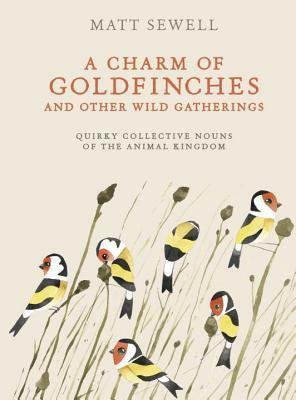 A Charm of Goldfinches and Other Wild Gatherings: Quirky Collective Nouns of the Animal Kingdom by Matt Sewell