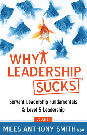 Why Leadership Sucks: Fundamentals of Level 5 Leadership and Servant Leadership by Miles Anthony Smith