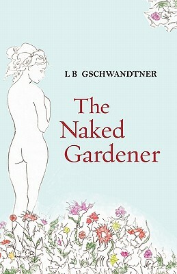 The Naked Gardener by L. B. Gschwandtner