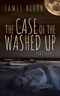 The Case of the Washed Up: Part Four by James Keith