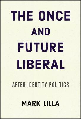 The Once and Future Liberal: After Identity Politics by Mark Lilla