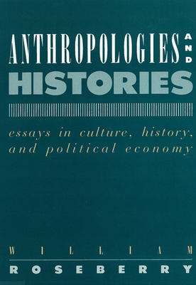 Anthropologies and Histories: Essays in Culture, History, and Political Economy by William Roseberry