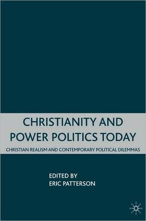 Christianity and Power Politics Today: Christian Realism and Contemporary Political Dilemmas by Eric D. Patterson
