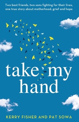 Take My Hand: Two best friends, two sons fighting for their lives, one true story about motherhood, grief and hope. by Pat Sowa, Kerry Fisher