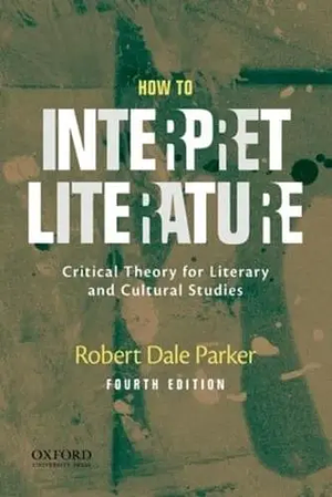 How to Interpret Literature: Critical Theory for Literary and Cultural Studies by Robert Dale Parker