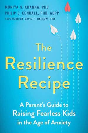 The Resilience Recipe: A Parent's Guide to Raising Fearless Kids in the Age of Anxiety by Muniya S. Khanna, David H. Barlow, Philip C. Kendall