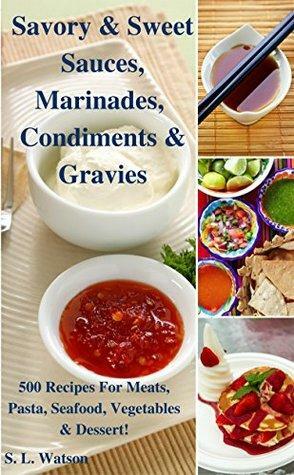 Savory & Sweet Sauces, Marinades, Condiments & Gravies: 500 Recipes for Meats, Pasta, Seafood, Vegetables & Desserts! by S.L. Watson