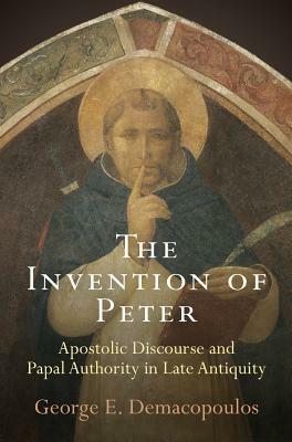 The Invention of Peter: Apostolic Discourse and Papal Authority in Late Antiquity by George E. Demacopoulos