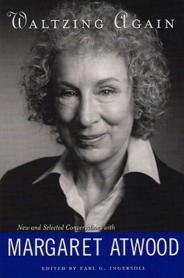 Waltzing Again: New and Selected Conversations with Margaret Atwood by Earl G. Ingersoll, Margaret Atwood