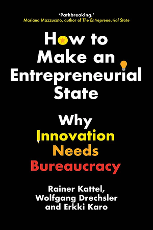 How to Make an Entrepreneurial State: Why Innovation Needs Bureaucracy by Erkki Karo, Wolfgang Drechsler, Rainer Kattel