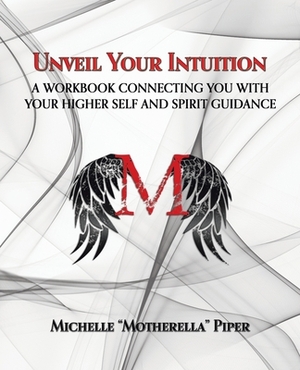 Unveil Your Intuition: A Workbook Connecting You with Your Higher Self and Spirit Guidance by Michelle Piper