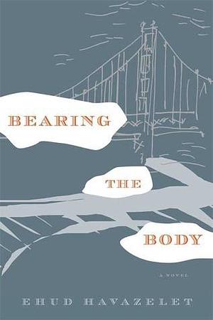 Bearing the Body: A Novel by Ehud Havazelet, Ehud Havazelet