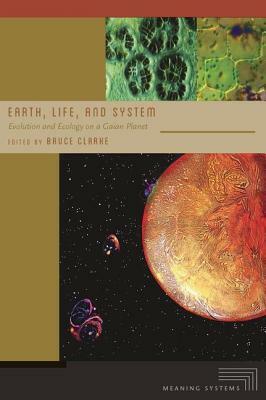 Earth, Life, and System: Evolution and Ecology on a Gaian Planet by Bruce Clarke