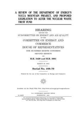 A review of the Department of Energy's Yucca Mountain Project, and proposed legislation to alter the Nuclear Waste Trust Fund by United S. Congress, Committee on Energy and Commerc (house), United States House of Representatives