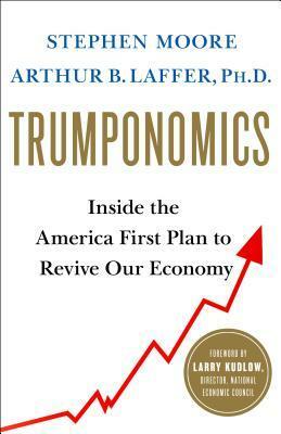 Trumponomics: Inside the America First Plan to Revive Our Economy by Stephen Moore, Arthur B. Laffer, Lawrence Kudlow