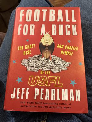 Football For A Buck: The Crazy Rise and Crazier Demise of the USFL by Jeff Pearlman, Jeff Pearlman