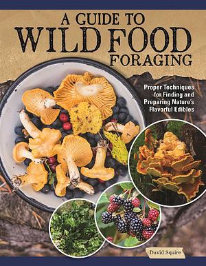 A Guide to Wild Food Foraging: Proper Techniques for Finding and Preparing Nature's Flavorful Edibles (IMM Lifestyle Books) How to Forage Over 100 Herbs, Fruits, Nuts, Mushrooms, Shellfish, and More by David Squire, David Squire