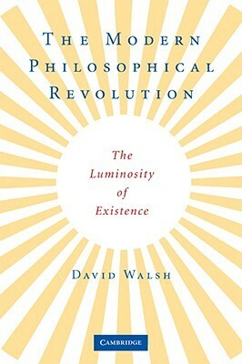 The Modern Philosophical Revolution: The Luminosity of Existence by David Walsh