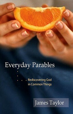 Everyday Parables: Rediscovering God in Common Things by James Taylor