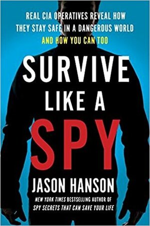 Survive Like a Spy: Real CIA Operatives Reveal How They Stay Safe in a Dangerous World and How You Can Too by Jason Hanson