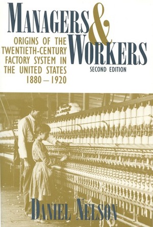 Managers and Workers: Origins of the Twentieth-Century Factory System in the United States, 1880-1920 by Daniel Nelson