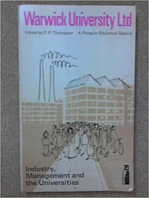 Warwick University Ltd.: Industry, Management and the Universities by E.P. Thompson