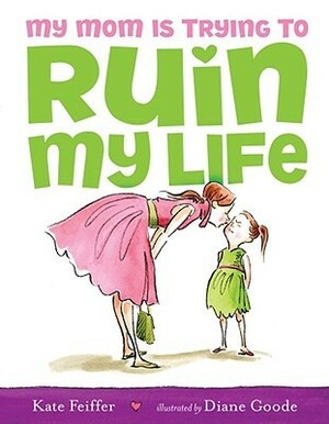 My Mom Is Trying to Ruin My Life by Diane Goode, Kate Feiffer