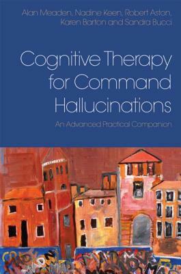 Cognitive Therapy for Command Hallucinations: An Advanced Practical Companion by Alan Meaden, Nadine Keen, Robert Aston