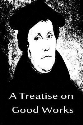 A Treatise on Good Works by Martin Luther