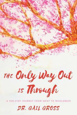 The Only Way Out Is Through: A Ten-Step Journey from Grief to Wholeness by Gail Gross