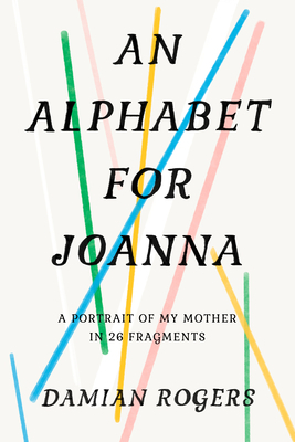 An Alphabet for Joanna: A Portrait of My Mother in 26 Fragments by Damian Rogers